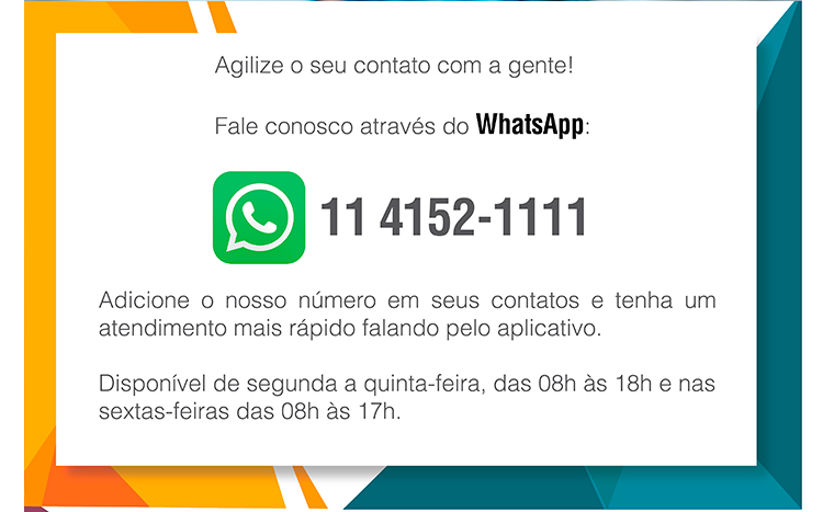 Agilize o seu contato com a gente! Fale conosco através do WhatsApp: (11) 4152-1111. Adicione o nosso número em seus contatos e tenha um atendimento mais rápido falando pelo aplicativo. Disponível de segunda a quionta-feira, das 08h às 18h e nas sextas-feiras das 08h às 17h.